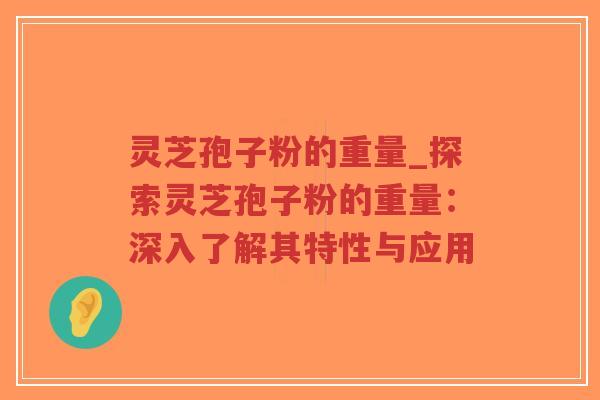 灵芝孢子粉的重量_探索灵芝孢子粉的重量：深入了解其特性与应用