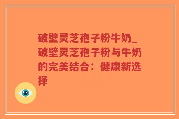 破壁灵芝孢子粉牛奶_破壁灵芝孢子粉与牛奶的完美结合：健康新选择