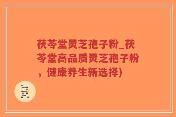 茯苓堂灵芝孢子粉_茯苓堂高品质灵芝孢子粉，健康养生新选择)