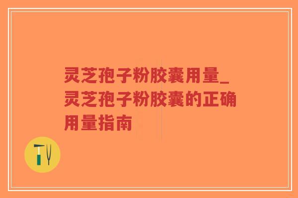 灵芝孢子粉胶囊用量_灵芝孢子粉胶囊的正确用量指南