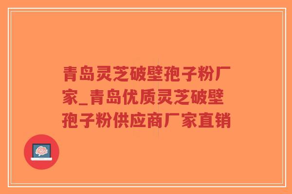 青岛灵芝破壁孢子粉厂家_青岛优质灵芝破壁孢子粉供应商厂家直销