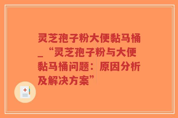 灵芝孢子粉大便黏马桶_“灵芝孢子粉与大便黏马桶问题：原因分析及解决方案”