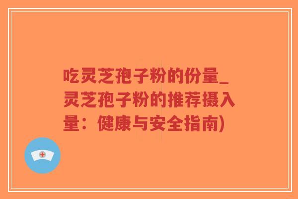 吃灵芝孢子粉的份量_灵芝孢子粉的推荐摄入量：健康与安全指南)