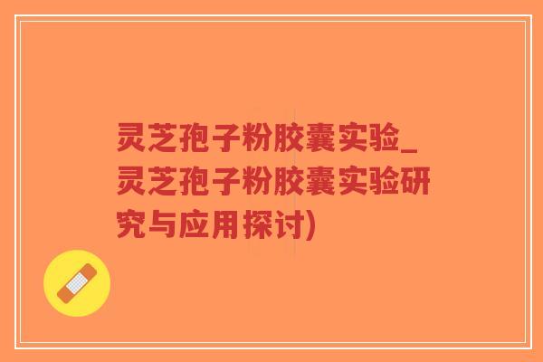 灵芝孢子粉胶囊实验_灵芝孢子粉胶囊实验研究与应用探讨)