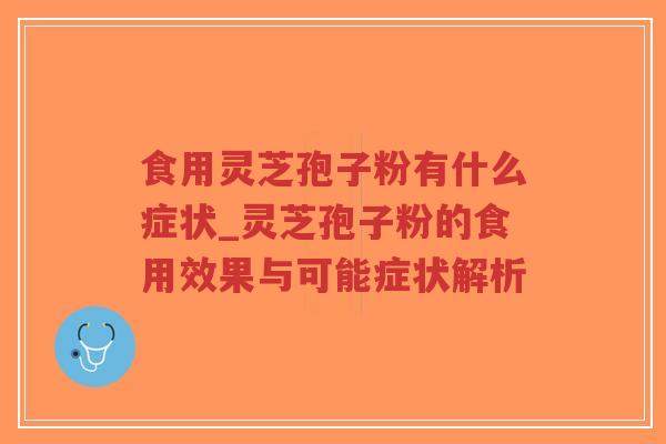 食用灵芝孢子粉有什么症状_灵芝孢子粉的食用效果与可能症状解析