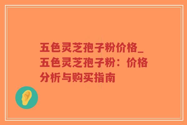 五色灵芝孢子粉价格_五色灵芝孢子粉：价格分析与购买指南