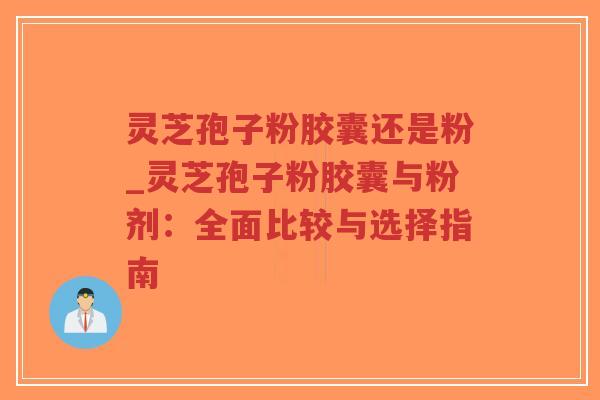 灵芝孢子粉胶囊还是粉_灵芝孢子粉胶囊与粉剂：全面比较与选择指南