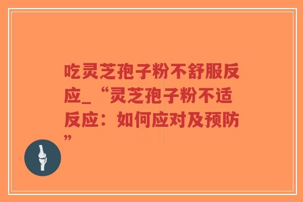 吃灵芝孢子粉不舒服反应_“灵芝孢子粉不适反应：如何应对及预防”