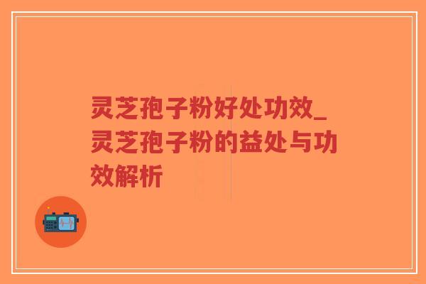 灵芝孢子粉好处功效_灵芝孢子粉的益处与功效解析 灵芝孢子粉好处功效_灵芝孢子粉的益处与功效解析