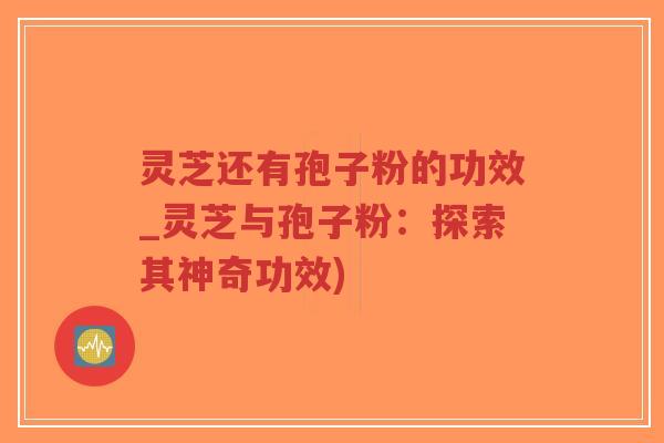 灵芝还有孢子粉的功效_灵芝与孢子粉：探索其神奇功效)