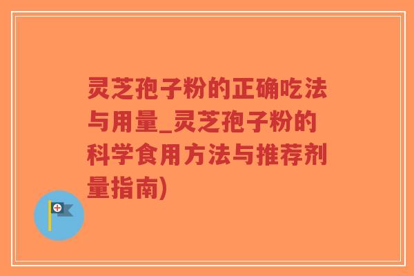 灵芝孢子粉的正确吃法与用量_灵芝孢子粉的科学食用方法与推荐剂量指南)