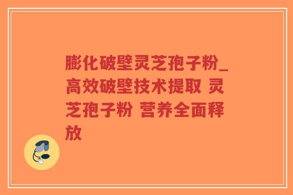 膨化破壁灵芝孢子粉_高效破壁技术提取 灵芝孢子粉 营养全面释放