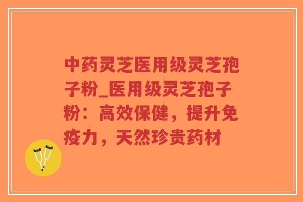 中药灵芝医用级灵芝孢子粉_医用级灵芝孢子粉：高效保健，提升免疫力，天然珍贵药材