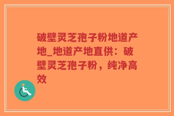 破壁灵芝孢子粉地道产地_地道产地直供：破壁灵芝孢子粉，纯净高效