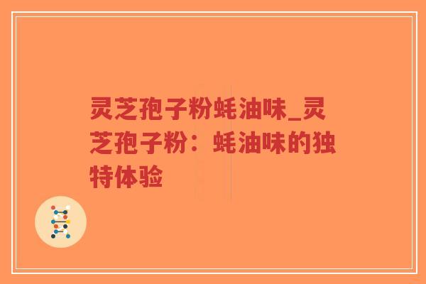 灵芝孢子粉蚝油味_灵芝孢子粉：蚝油味的独特体验