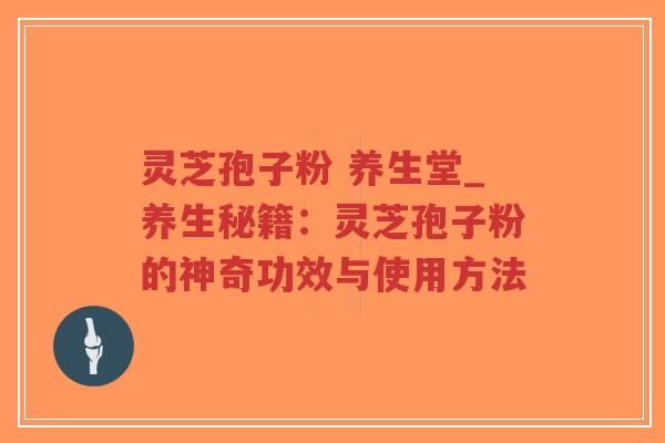 灵芝孢子粉 养生堂_养生秘籍：灵芝孢子粉的神奇功效与使用方法