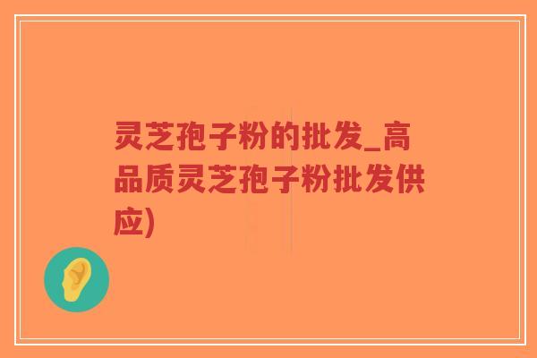 灵芝孢子粉的批发_高品质灵芝孢子粉批发供应)