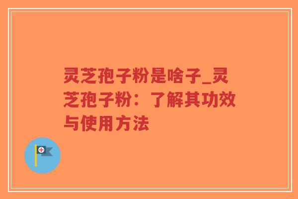 灵芝孢子粉是啥子_灵芝孢子粉：了解其功效与使用方法