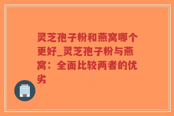 灵芝孢子粉和燕窝哪个更好_灵芝孢子粉与燕窝：全面比较两者的优劣