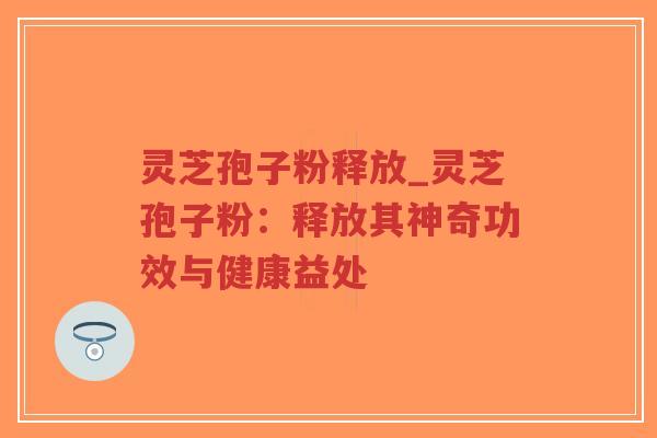 灵芝孢子粉释放_灵芝孢子粉：释放其神奇功效与健康益处