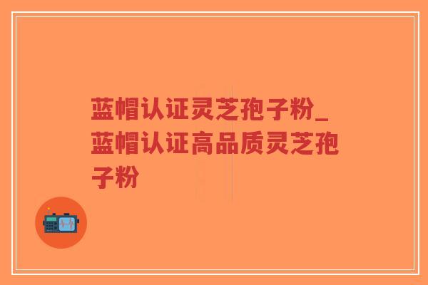 蓝帽认证灵芝孢子粉_蓝帽认证高品质灵芝孢子粉