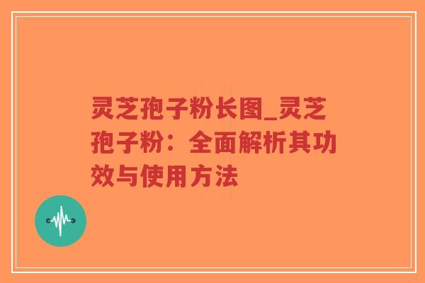 灵芝孢子粉长图_灵芝孢子粉：全面解析其功效与使用方法