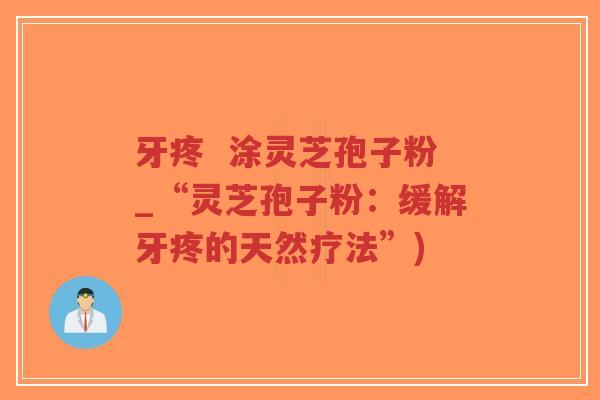牙疼  涂灵芝孢子粉_“灵芝孢子粉：缓解牙疼的天然疗法”)