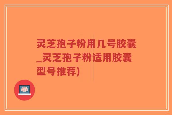 灵芝孢子粉用几号胶囊_灵芝孢子粉适用胶囊型号推荐)