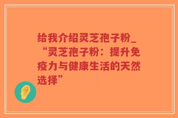 给我介绍灵芝孢子粉_“灵芝孢子粉：提升免疫力与健康生活的天然选择”