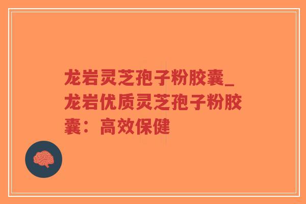 龙岩灵芝孢子粉胶囊_龙岩优质灵芝孢子粉胶囊：高效保健
