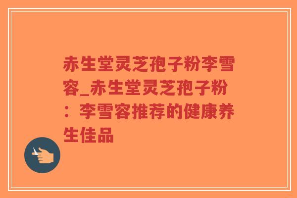 赤生堂灵芝孢子粉李雪容_赤生堂灵芝孢子粉：李雪容推荐的健康养生佳品