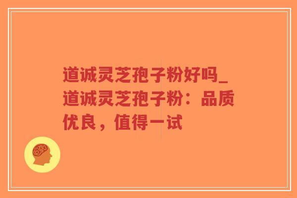 道诚灵芝孢子粉好吗_道诚灵芝孢子粉：品质优良，值得一试