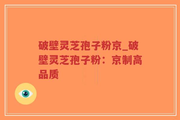 破壁灵芝孢子粉京_破壁灵芝孢子粉：京制高品质