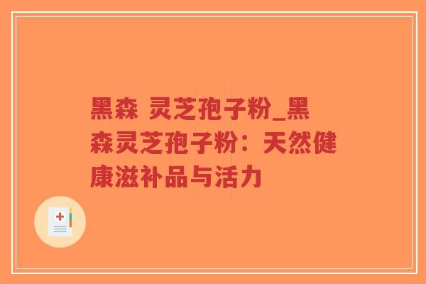 黑森 灵芝孢子粉_黑森灵芝孢子粉：天然健康滋补品与活力
