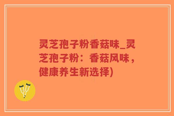 灵芝孢子粉香菇味_灵芝孢子粉:香菇风味,健康养生新选择) 灵芝孢子粉香菇味_灵芝孢子粉:香菇风味,健康养生新选择)