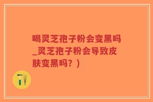 喝灵芝孢子粉会变黑吗_灵芝孢子粉会导致变黑吗?) 喝灵芝孢子粉会变黑吗_灵芝孢子粉会导致变黑吗?)
