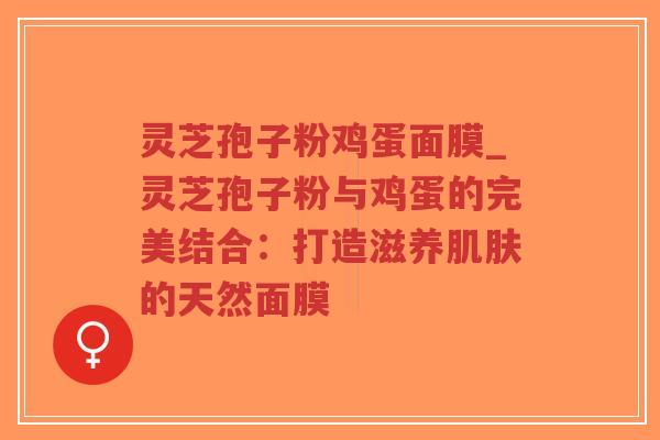 灵芝孢子粉鸡蛋面膜_灵芝孢子粉与鸡蛋的完美结合:打造滋养的天然面膜 灵芝孢子粉鸡蛋面膜_灵芝孢子粉与鸡蛋的完美结合:打造滋养的天然面膜