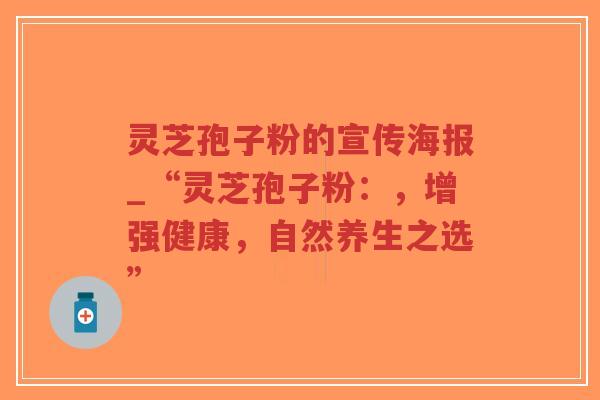 灵芝孢子粉的宣传海报_“灵芝孢子粉：，增强健康，自然养生之选”