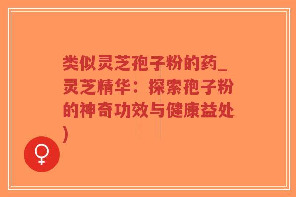 类似灵芝孢子粉的药_灵芝精华：探索孢子粉的神奇功效与健康益处)