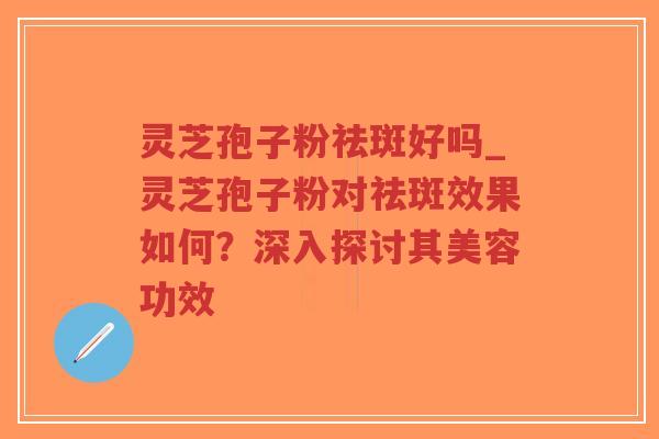 灵芝孢子粉祛斑好吗_灵芝孢子粉对祛斑效果如何?深入探讨其美容功效 灵芝孢子粉祛斑好吗_灵芝孢子粉对祛斑效果如何?深入探讨其美容功效