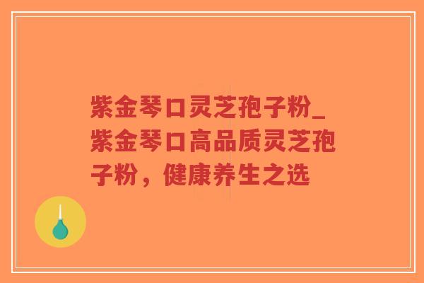 紫金琴口灵芝孢子粉_紫金琴口高品质灵芝孢子粉，健康养生之选
