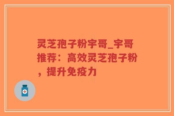 灵芝孢子粉宇哥_宇哥推荐:高效灵芝孢子粉,提升免疫力 灵芝孢子粉宇哥_宇哥推荐:高效灵芝孢子粉,提升免疫力