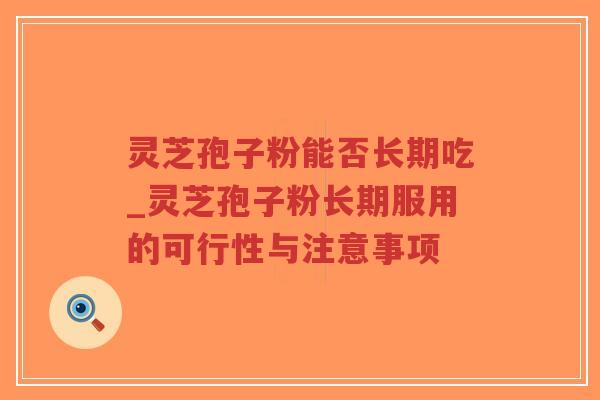灵芝孢子粉能否长期吃_灵芝孢子粉长期服用的可行性与注意事项