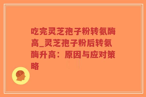 吃完灵芝孢子粉转氨酶高_灵芝孢子粉后转氨酶升高：原因与应对策略