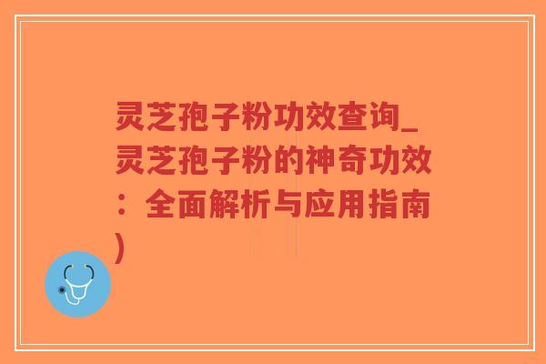 灵芝孢子粉功效查询_灵芝孢子粉的神奇功效：全面解析与应用指南)