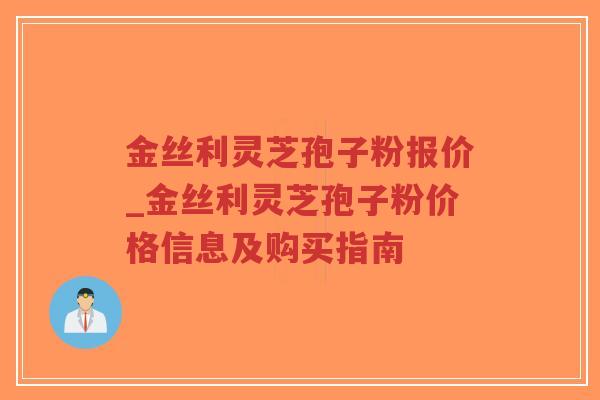 金丝利灵芝孢子粉报价_金丝利灵芝孢子粉价格信息及购买指南