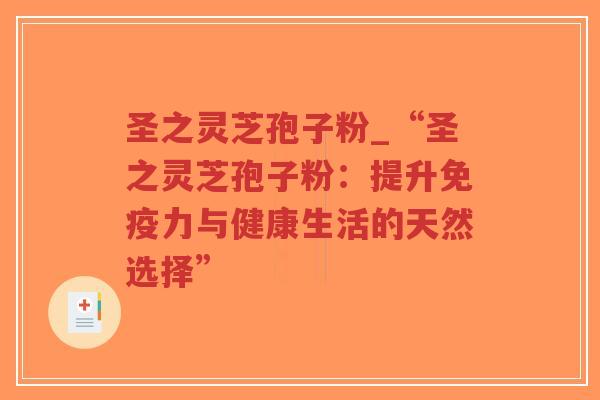 圣之灵芝孢子粉_“圣之灵芝孢子粉：提升免疫力与健康生活的天然选择”