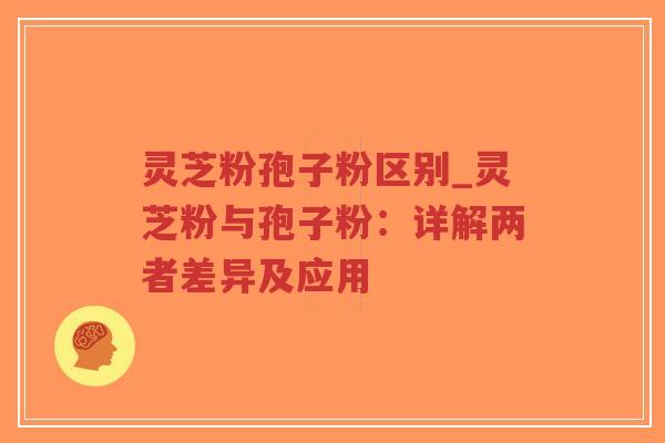灵芝粉孢子粉区别_灵芝粉与孢子粉：详解两者差异及应用