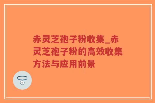 赤灵芝孢子粉收集_赤灵芝孢子粉的高效收集方法与应用前景
