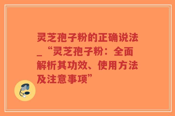 灵芝孢子粉的正确说法_“灵芝孢子粉：全面解析其功效、使用方法及注意事项”